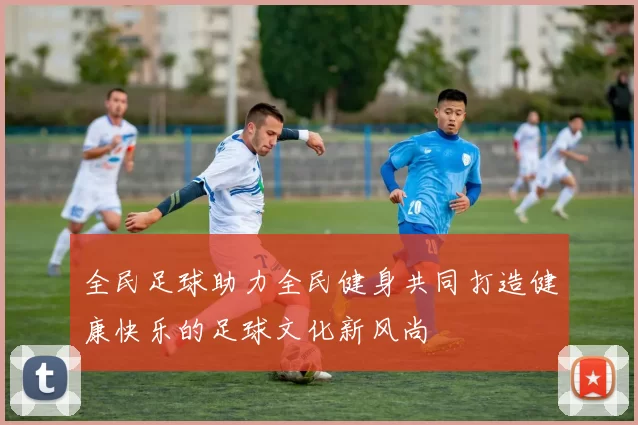 全民足球助力全民健身共同打造健康快乐的足球文化新风尚
