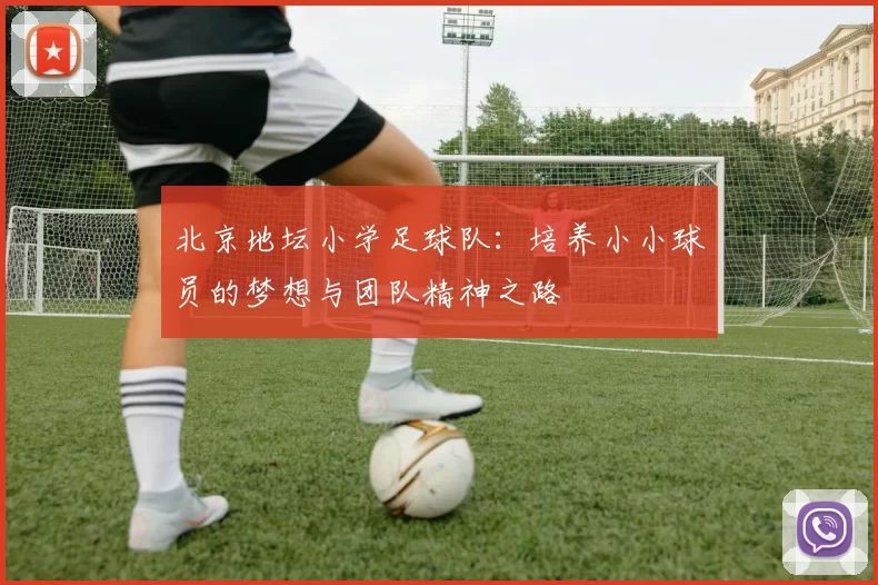 北京地坛小学足球队：培养小小球员的梦想与团队精神之路