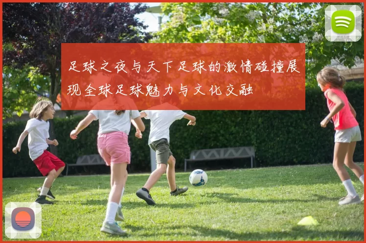 足球之夜与天下足球的激情碰撞展现全球足球魅力与文化交融