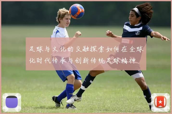 足球与文化的交融探索如何在全球化时代传承与创新传统足球精神