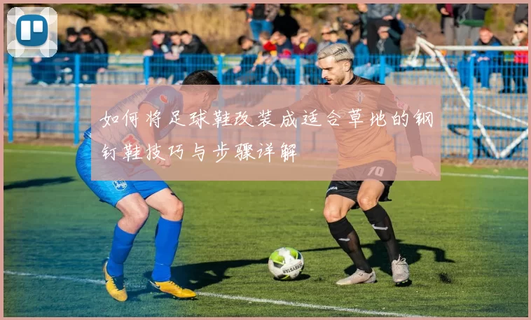 如何将足球鞋改装成适合草地的钢钉鞋技巧与步骤详解