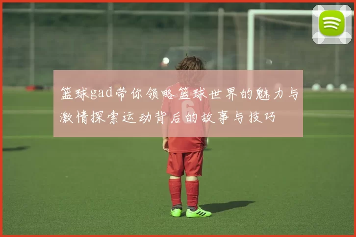 篮球gad带你领略篮球世界的魅力与激情探索运动背后的故事与技巧