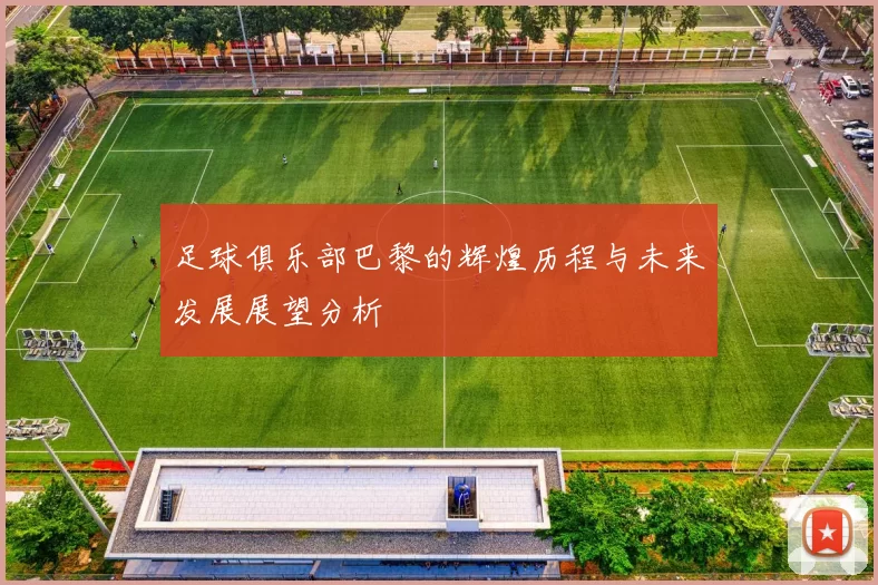 足球俱乐部巴黎的辉煌历程与未来发展展望分析