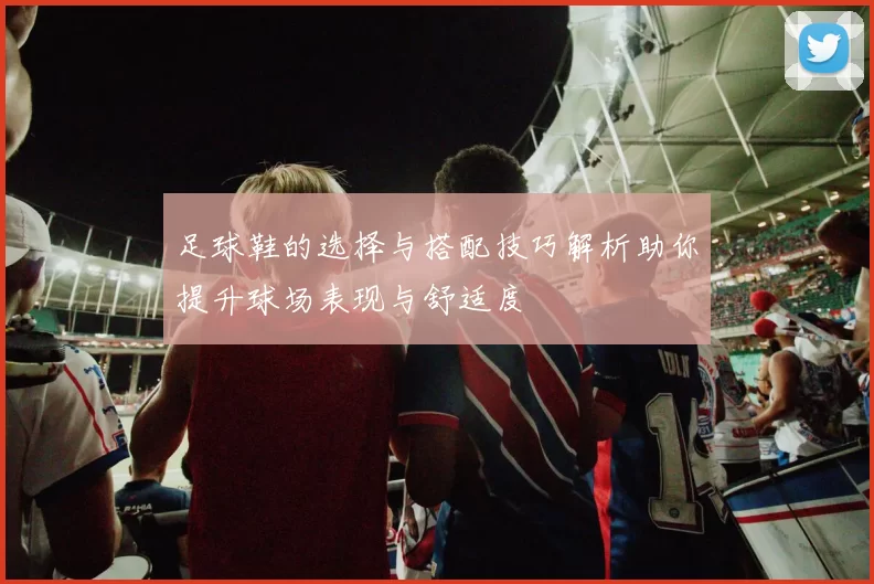 足球鞋的选择与搭配技巧解析助你提升球场表现与舒适度