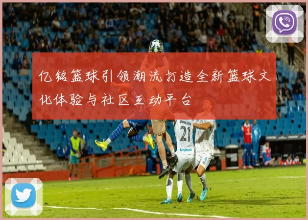 亿铭篮球引领潮流打造全新篮球文化体验与社区互动平台