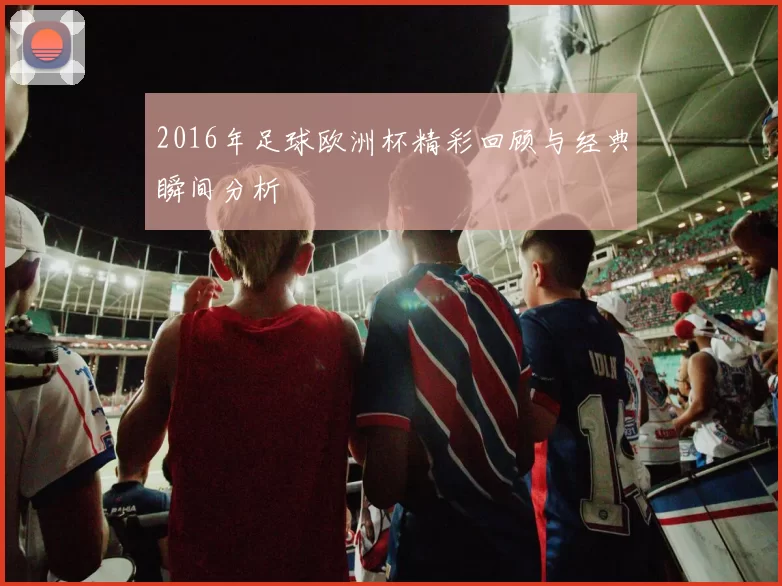 2016年足球欧洲杯精彩回顾与经典瞬间分析